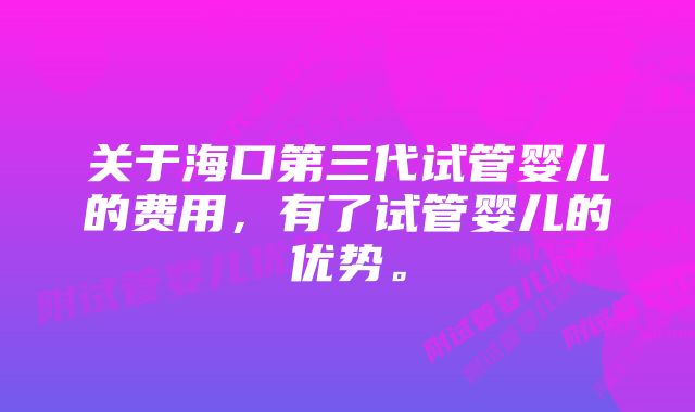 关于海口第三代试管婴儿的费用，有了试管婴儿的优势。