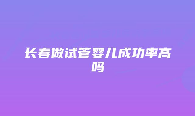 长春做试管婴儿成功率高吗