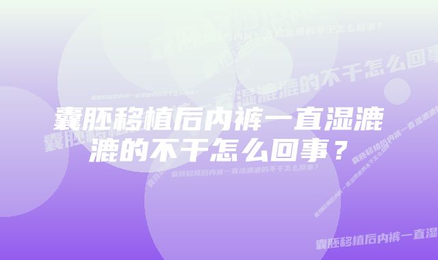 囊胚移植后内裤一直湿漉漉的不干怎么回事？