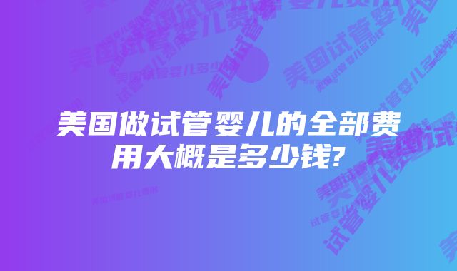 美国做试管婴儿的全部费用大概是多少钱?