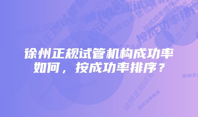 徐州正规试管机构成功率如何，按成功率排序？