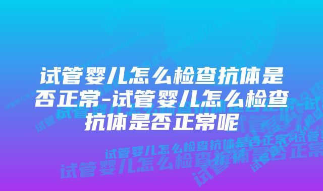 试管婴儿怎么检查抗体是否正常-试管婴儿怎么检查抗体是否正常呢