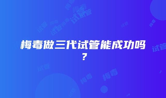 梅毒做三代试管能成功吗？