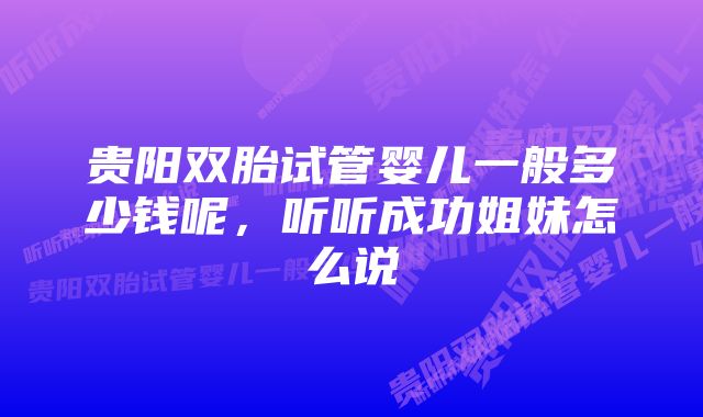 贵阳双胎试管婴儿一般多少钱呢，听听成功姐妹怎么说