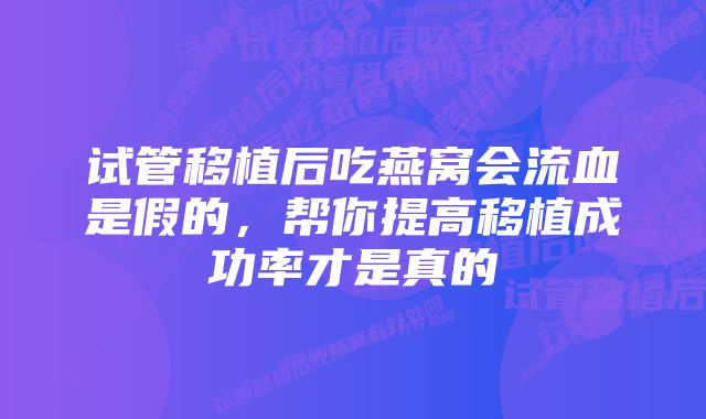 试管移植后吃燕窝会流血是假的，帮你提高移植成功率才是真的