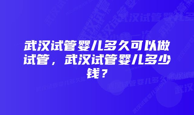 武汉试管婴儿多久可以做试管，武汉试管婴儿多少钱？