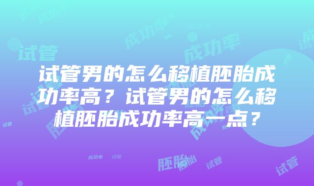 试管男的怎么移植胚胎成功率高？试管男的怎么移植胚胎成功率高一点？