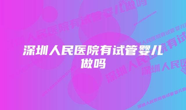 深圳人民医院有试管婴儿做吗