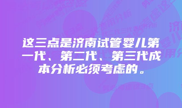 这三点是济南试管婴儿第一代、第二代、第三代成本分析必须考虑的。