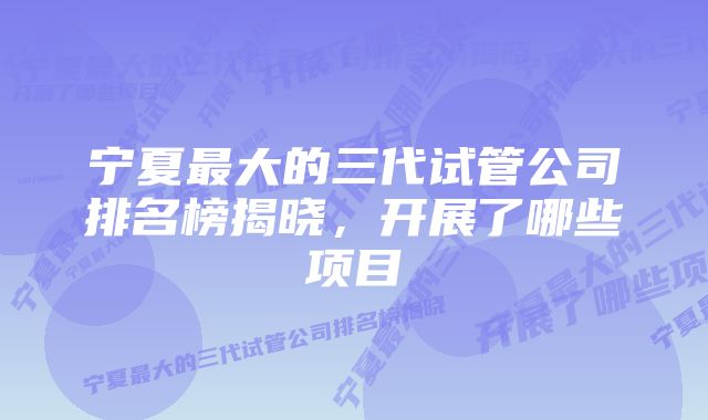 宁夏最大的三代试管公司排名榜揭晓，开展了哪些项目