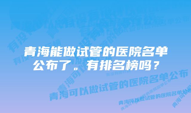 青海能做试管的医院名单公布了。有排名榜吗？