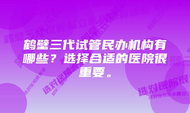 鹤壁三代试管民办机构有哪些？选择合适的医院很重要。