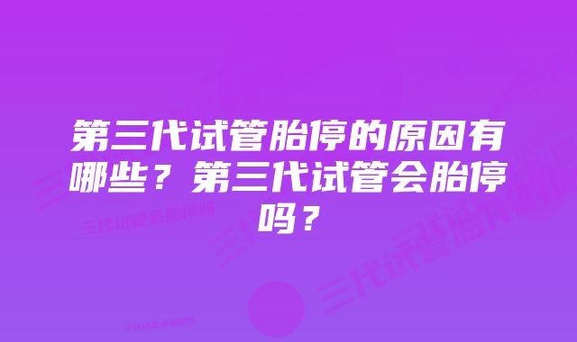 第三代试管胎停的原因有哪些？第三代试管会胎停吗？