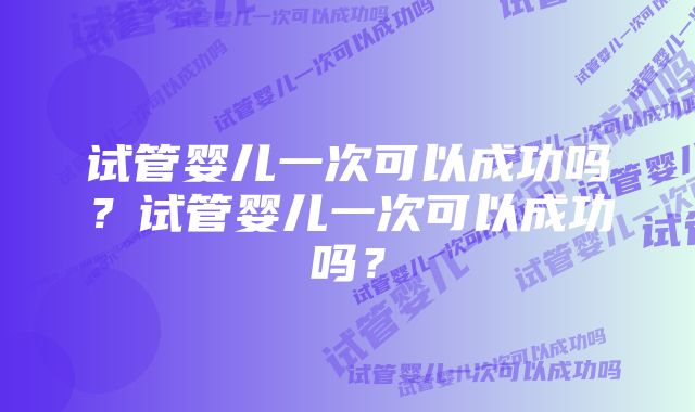 试管婴儿一次可以成功吗？试管婴儿一次可以成功吗？