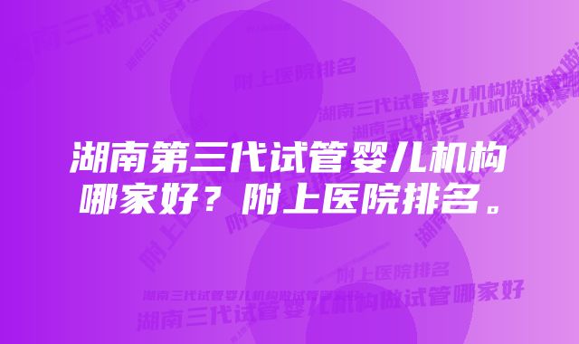 湖南第三代试管婴儿机构哪家好？附上医院排名。