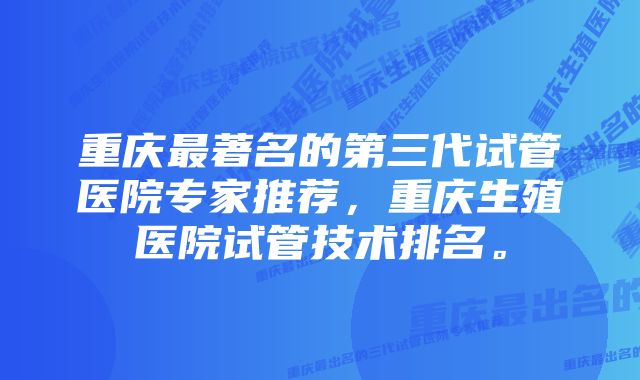 重庆最著名的第三代试管医院专家推荐，重庆生殖医院试管技术排名。