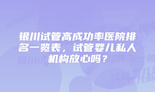 银川试管高成功率医院排名一览表，试管婴儿私人机构放心吗？