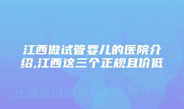 江西做试管婴儿的医院介绍,江西这三个正规且价低