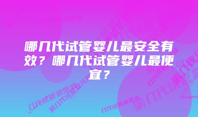 哪几代试管婴儿最安全有效？哪几代试管婴儿最便宜？