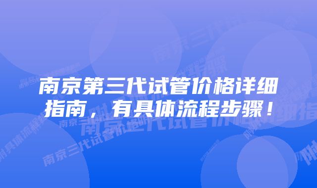 南京第三代试管价格详细指南，有具体流程步骤！