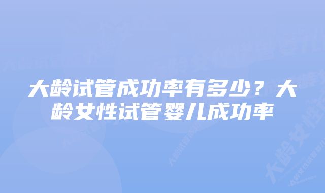 大龄试管成功率有多少？大龄女性试管婴儿成功率