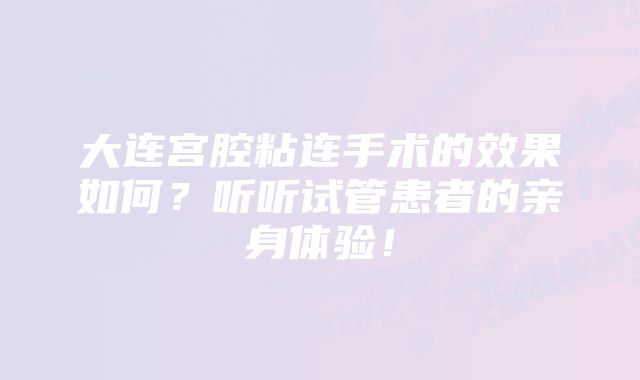 大连宫腔粘连手术的效果如何？听听试管患者的亲身体验！