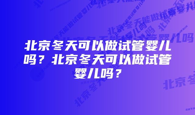 北京冬天可以做试管婴儿吗？北京冬天可以做试管婴儿吗？