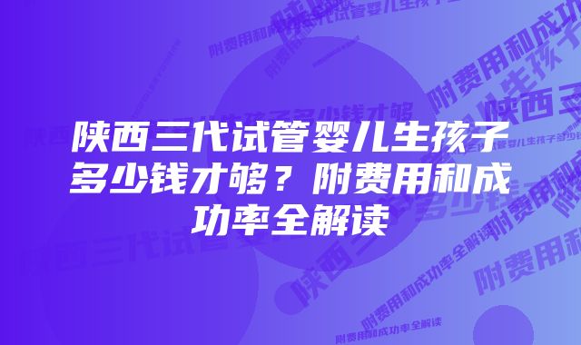 陕西三代试管婴儿生孩子多少钱才够？附费用和成功率全解读