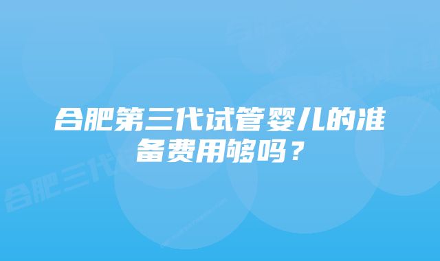 合肥第三代试管婴儿的准备费用够吗？