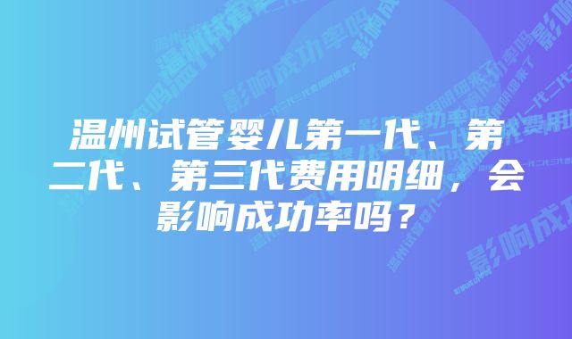 温州试管婴儿第一代、第二代、第三代费用明细，会影响成功率吗？