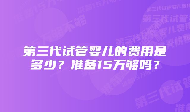 第三代试管婴儿的费用是多少？准备15万够吗？