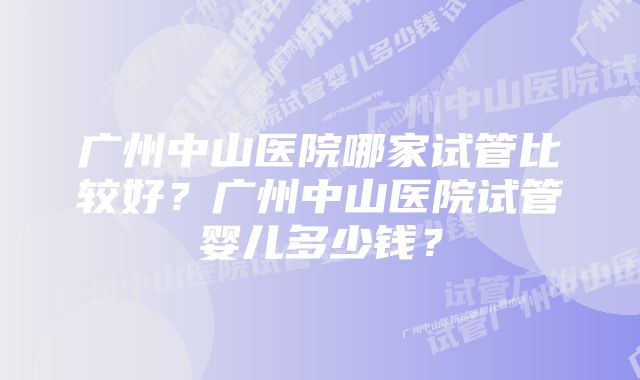 广州中山医院哪家试管比较好？广州中山医院试管婴儿多少钱？