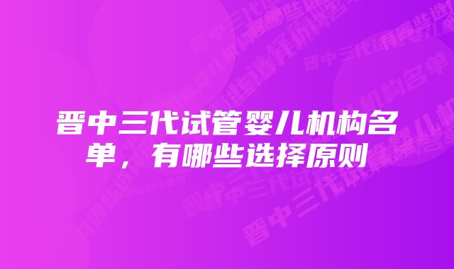 晋中三代试管婴儿机构名单，有哪些选择原则