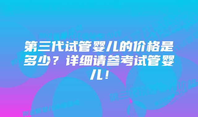 第三代试管婴儿的价格是多少？详细请参考试管婴儿！