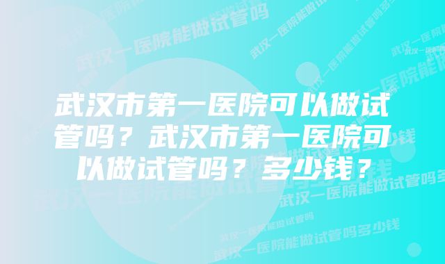 武汉市第一医院可以做试管吗？武汉市第一医院可以做试管吗？多少钱？