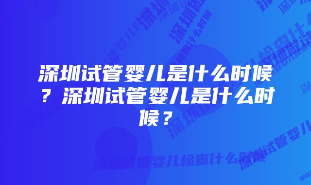 深圳试管婴儿是什么时候？深圳试管婴儿是什么时候？