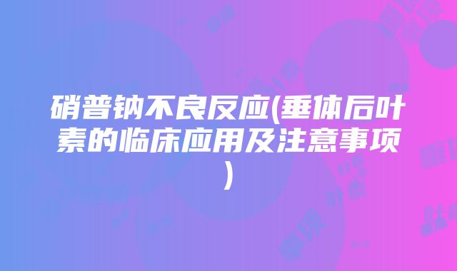 硝普钠不良反应(垂体后叶素的临床应用及注意事项)