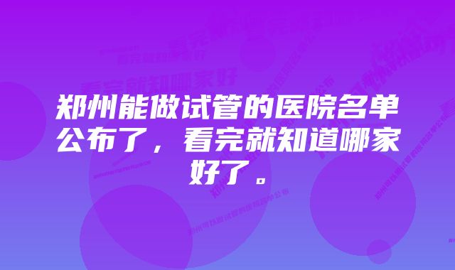 郑州能做试管的医院名单公布了，看完就知道哪家好了。