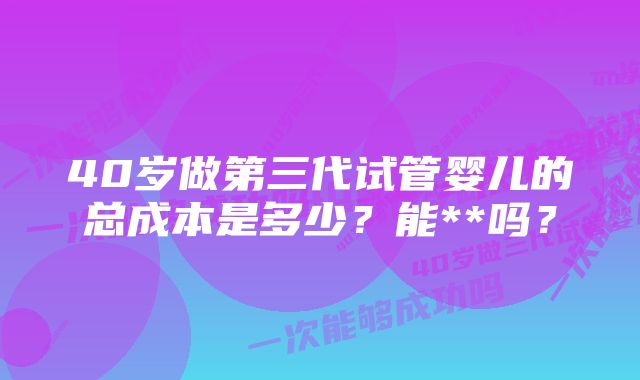 40岁做第三代试管婴儿的总成本是多少？能**吗？