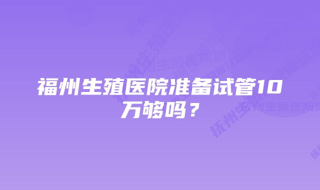 福州生殖医院准备试管10万够吗？