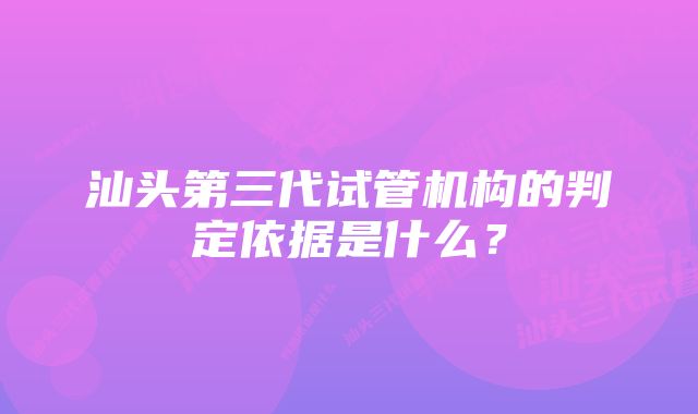 汕头第三代试管机构的判定依据是什么？