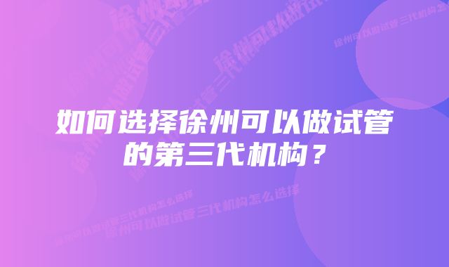 如何选择徐州可以做试管的第三代机构？