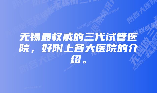 无锡最权威的三代试管医院，好附上各大医院的介绍。