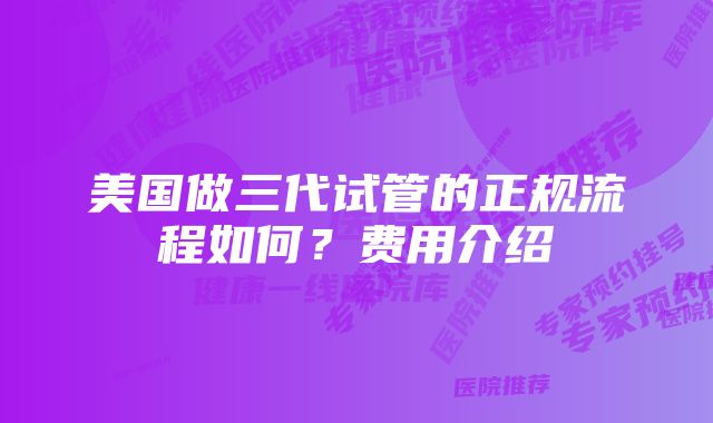 美国做三代试管的正规流程如何？费用介绍