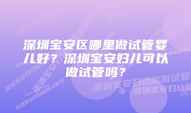 深圳宝安区哪里做试管婴儿好？深圳宝安妇儿可以做试管吗？