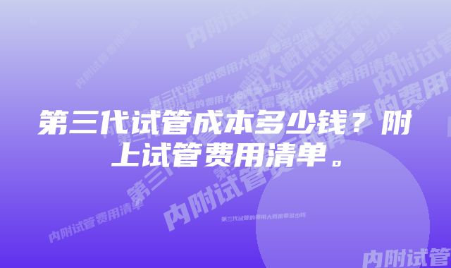 第三代试管成本多少钱？附上试管费用清单。