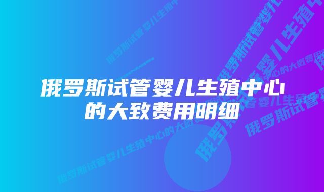 俄罗斯试管婴儿生殖中心的大致费用明细