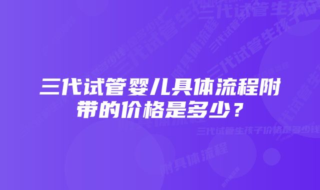 三代试管婴儿具体流程附带的价格是多少？