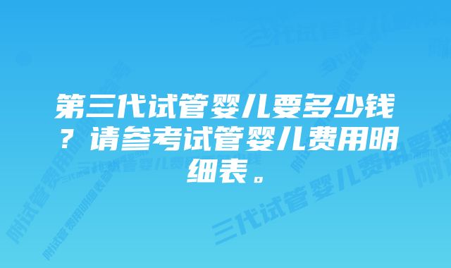 第三代试管婴儿要多少钱？请参考试管婴儿费用明细表。