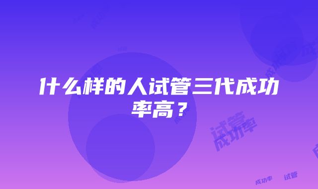 什么样的人试管三代成功率高？